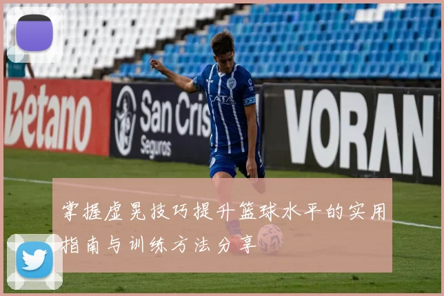 掌握虚晃技巧提升篮球水平的实用指南与训练方法分享