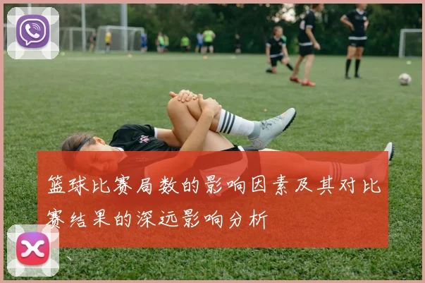 篮球比赛局数的影响因素及其对比赛结果的深远影响分析