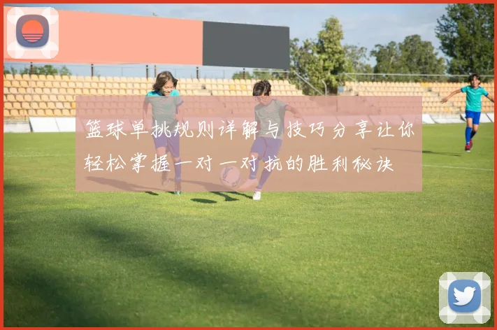 篮球单挑规则详解与技巧分享让你轻松掌握一对一对抗的胜利秘诀
