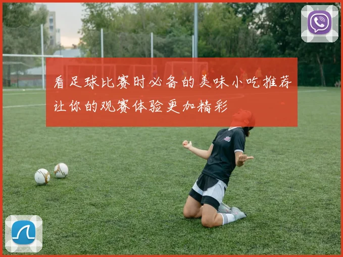 看足球比赛时必备的美味小吃推荐让你的观赛体验更加精彩