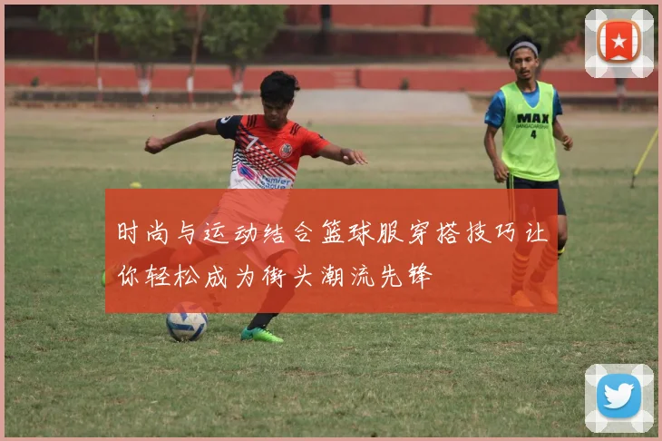 时尚与运动结合篮球服穿搭技巧让你轻松成为街头潮流先锋