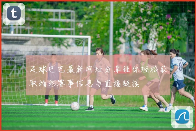 足球巴巴最新网址分享让你轻松获取精彩赛事信息与直播链接