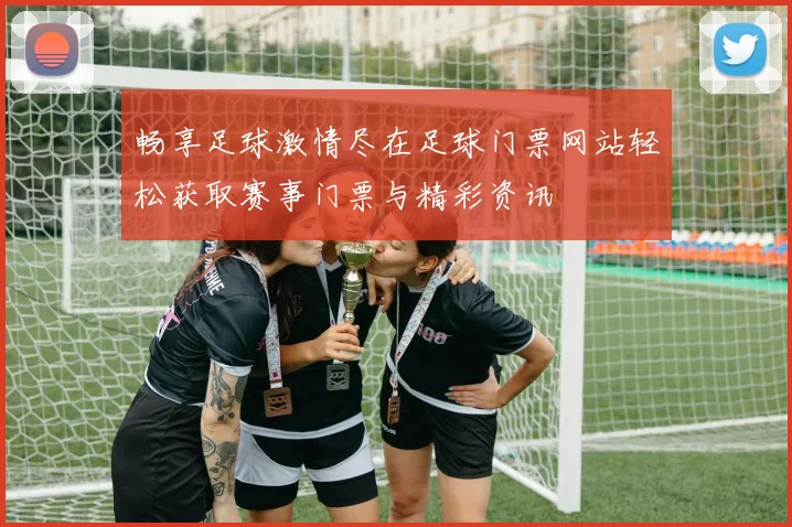 畅享足球激情尽在足球门票网站轻松获取赛事门票与精彩资讯