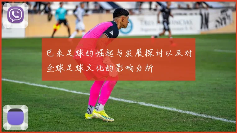 巴米足球的崛起与发展探讨以及对全球足球文化的影响分析