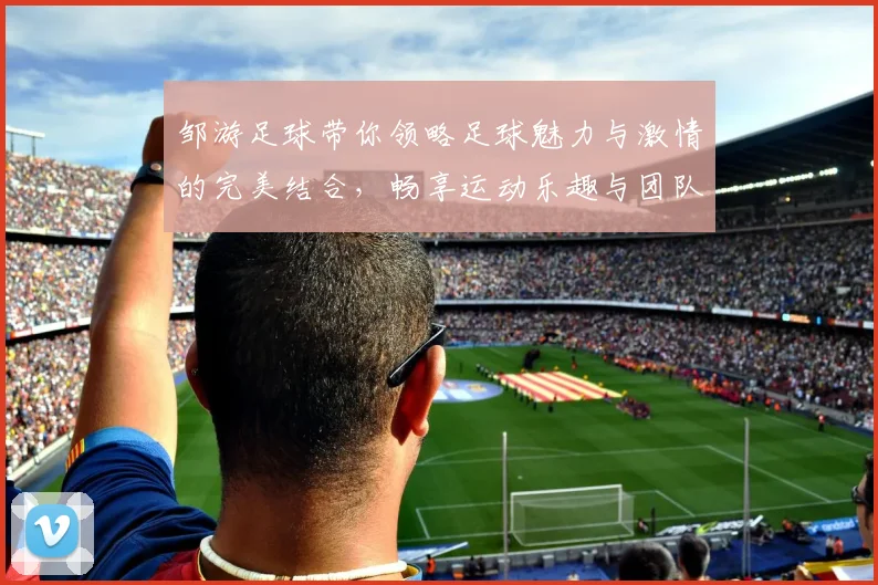 邹游足球带你领略足球魅力与激情的完美结合，畅享运动乐趣与团队精神