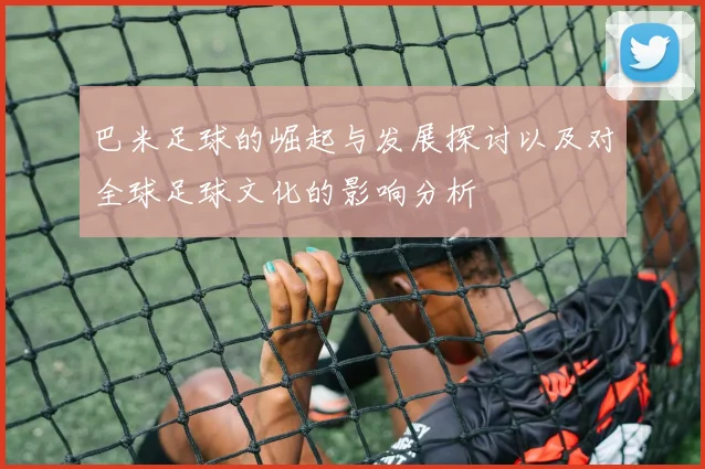 巴米足球的崛起与发展探讨以及对全球足球文化的影响分析