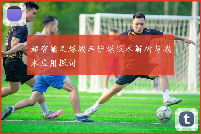 超智能足球战车铲球技术解析与战术应用探讨