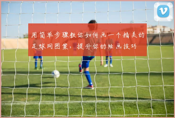 用简单步骤教你如何画一个精美的足球网图案，提升你的绘画技巧