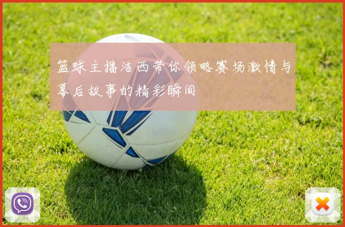 篮球主播洁西带你领略赛场激情与幕后故事的精彩瞬间