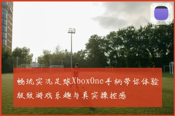 畅玩实况足球XboxOne手柄带你体验极致游戏乐趣与真实操控感