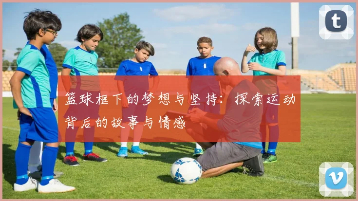 篮球框下的梦想与坚持：探索运动背后的故事与情感