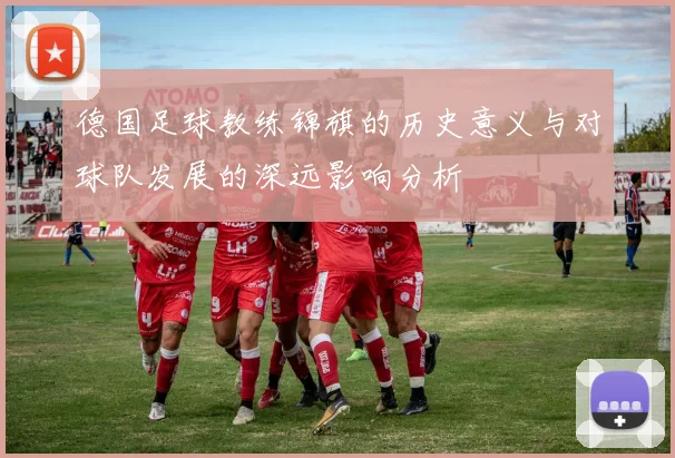 德国足球教练锦旗的历史意义与对球队发展的深远影响分析